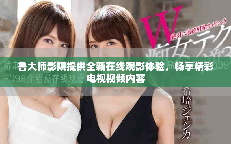 魯大師影院提供全新在線觀影體驗(yàn)，暢享精彩電視視頻內(nèi)容