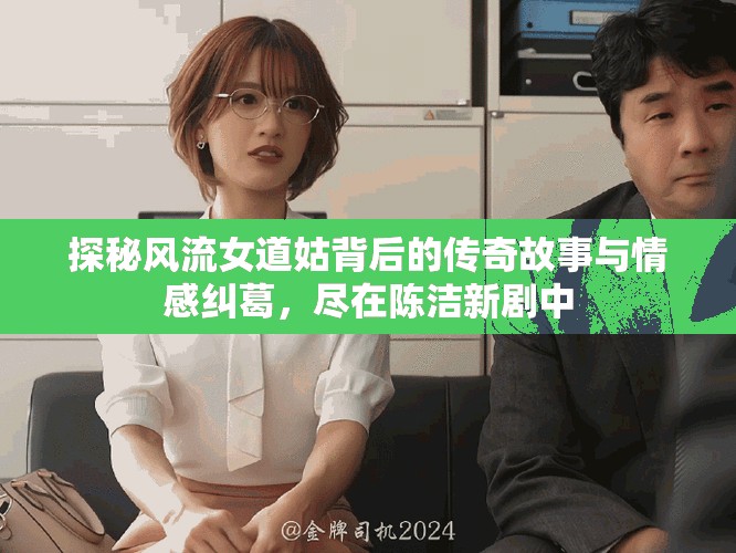 探秘風(fēng)流女道姑背后的傳奇故事與情感糾葛，盡在陳潔新劇中