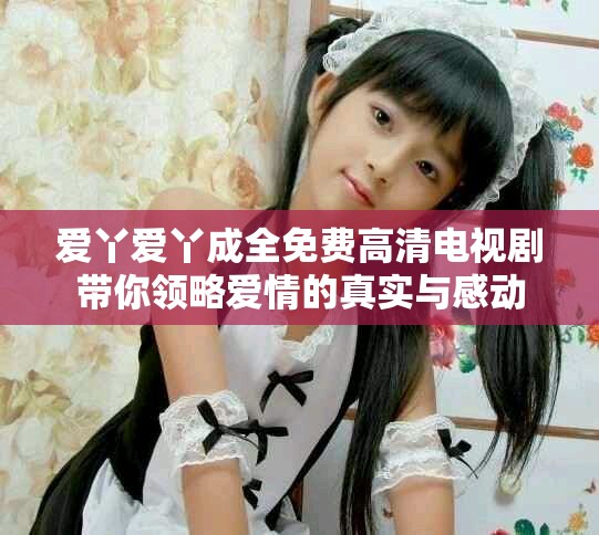 愛(ài)丫愛(ài)丫成全免費(fèi)高清電視劇帶你領(lǐng)略愛(ài)情的真實(shí)與感動(dòng)