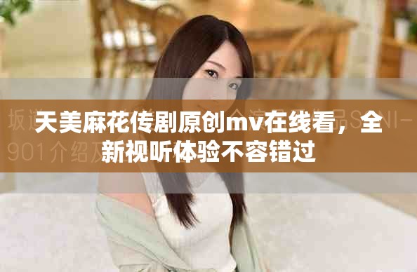 天美麻花傳劇原創(chuàng)mv在線看，全新視聽(tīng)體驗(yàn)不容錯(cuò)過(guò)