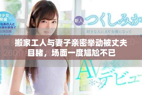 搬家工人與妻子親密舉動被丈夫目睹，場面一度尷尬不已