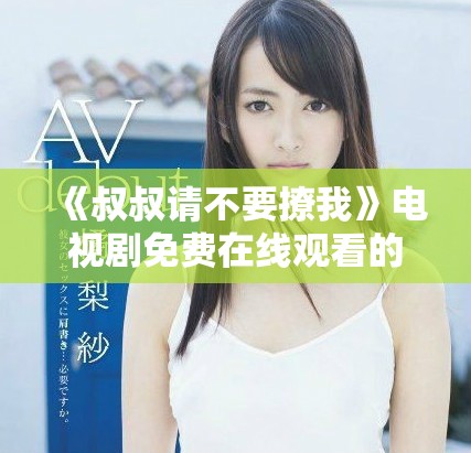 《叔叔請不要撩我》電視劇免費在線觀看的詳細(xì)指南與劇情介紹