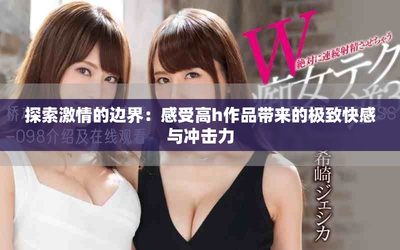 探索激情的邊界：感受高h(yuǎn)作品帶來的極致快感與沖擊力