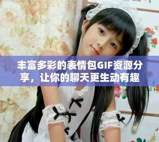 豐富多彩的表情包GIF資源分享，讓你的聊天更生動(dòng)有趣