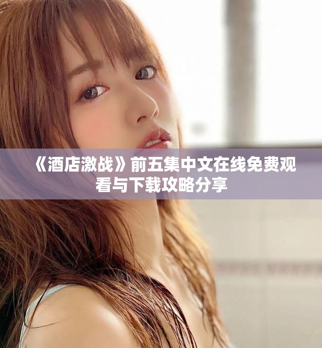 《酒店激戰(zhàn)》前五集中文在線免費觀看與下載攻略分享