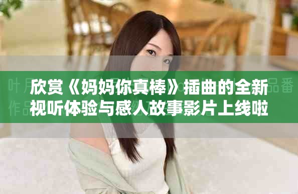 欣賞《媽媽你真棒》插曲的全新視聽體驗(yàn)與感人故事影片上線啦