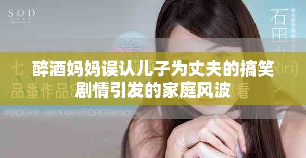 醉酒媽媽誤認(rèn)兒子為丈夫的搞笑劇情引發(fā)的家庭風(fēng)波