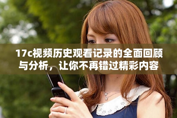 17c視頻歷史觀看記錄的全面回顧與分析，讓你不再錯過精彩內(nèi)容