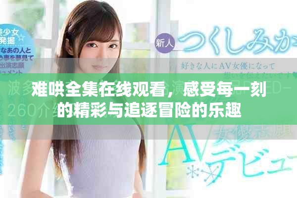 難哄全集在線觀看，感受每一刻的精彩與追逐冒險(xiǎn)的樂(lè)趣
