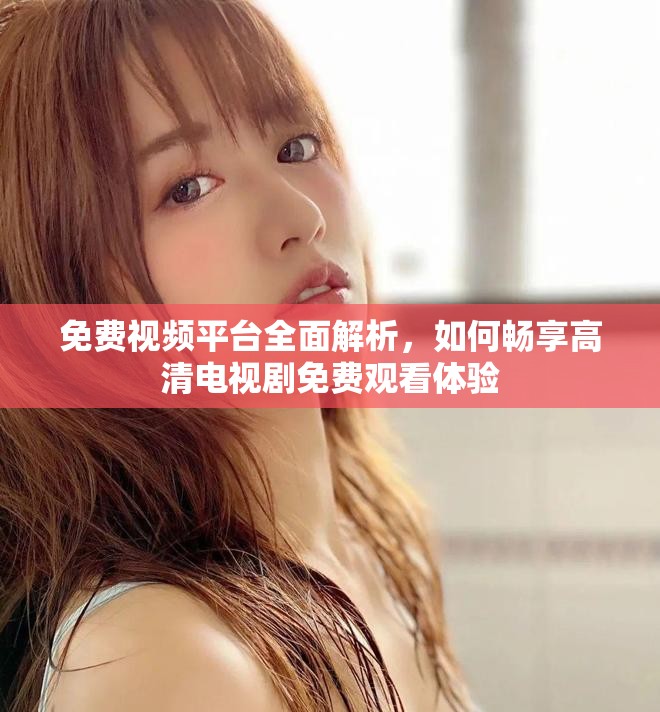 免費視頻平臺全面解析，如何暢享高清電視劇免費觀看體驗
