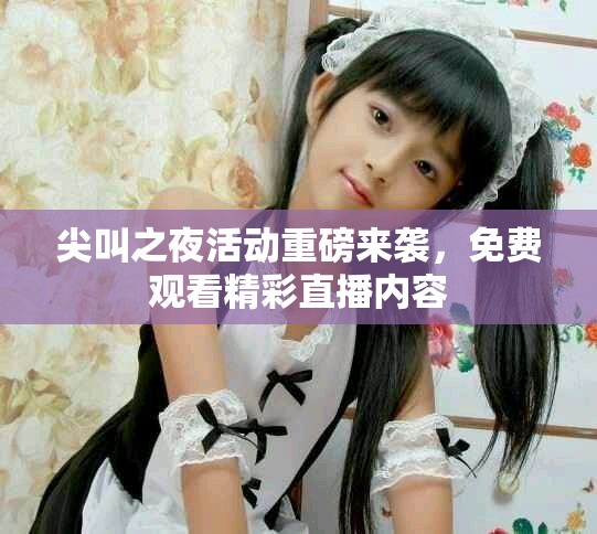 尖叫之夜活動(dòng)重磅來(lái)襲，免費(fèi)觀看精彩直播內(nèi)容