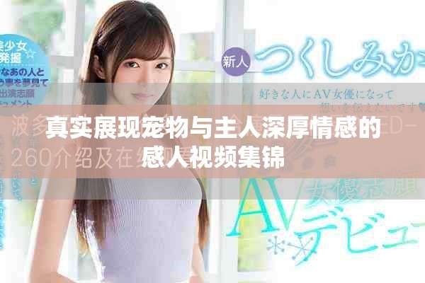 真實(shí)展現(xiàn)寵物與主人深厚情感的感人視頻集錦