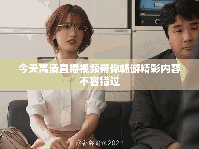 今天高清直播視頻帶你暢游精彩內(nèi)容不容錯(cuò)過