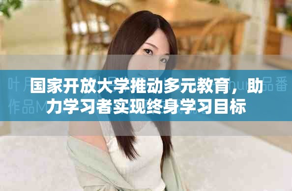 國家開放大學(xué)推動多元教育，助力學(xué)習(xí)者實(shí)現(xiàn)終身學(xué)習(xí)目標(biāo)