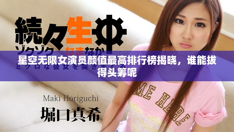 星空無限女演員顏值最高排行榜揭曉，誰能拔得頭籌呢