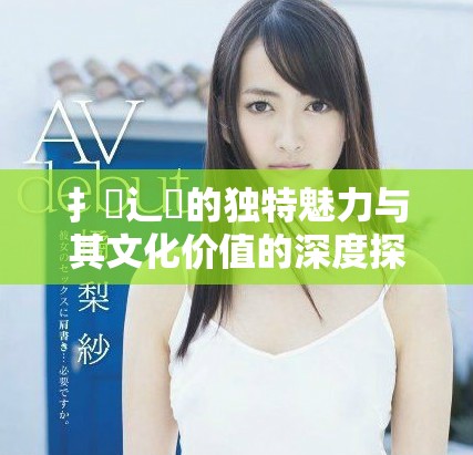 扌喿辶畐的獨(dú)特魅力與其文化價(jià)值的深度探討