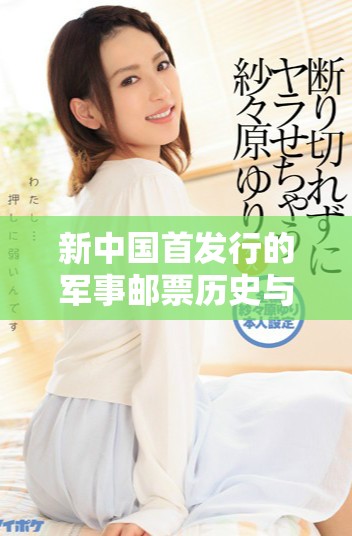 新中國(guó)首發(fā)行的軍事郵票歷史與影響全面解析