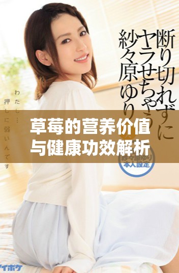 草莓的營養(yǎng)價(jià)值與健康功效解析：美味與健康的雙重享受