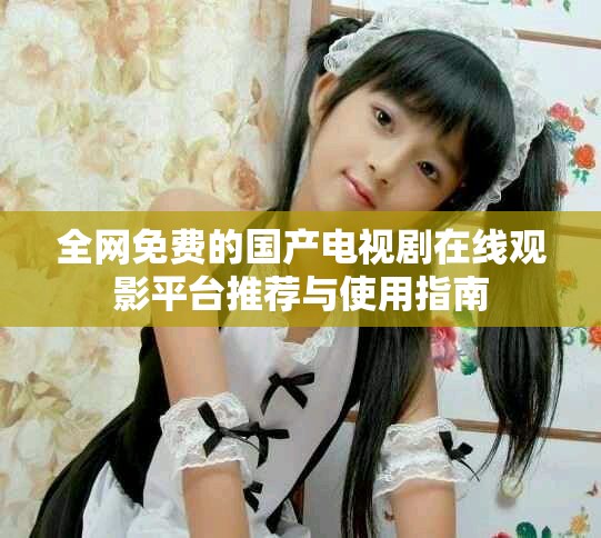 全網(wǎng)免費(fèi)的國產(chǎn)電視劇在線觀影平臺(tái)推薦與使用指南