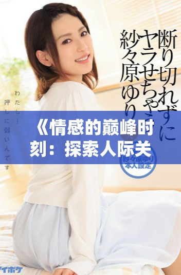 《情感的巔峰時刻：探索人際關(guān)系中的高潮體驗與意義》