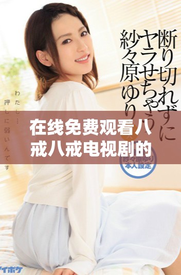 在線免費觀看八戒八戒電視劇的所有精彩內(nèi)容分享
