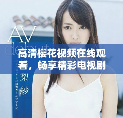 高清櫻花視頻在線觀看，暢享精彩電視劇和電影篩選合集
