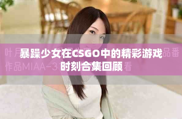 暴躁少女在CSGO中的精彩游戲時(shí)刻合集回顧