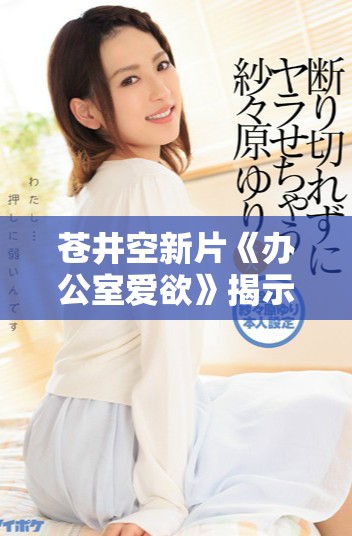 蒼井空新片《辦公室愛欲》揭示職場秘密與人際關(guān)系的激情碰撞