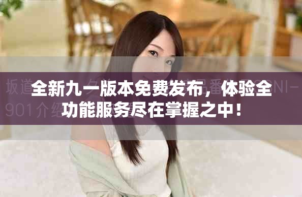 全新九一版本免費發(fā)布，體驗全功能服務盡在掌握之中！