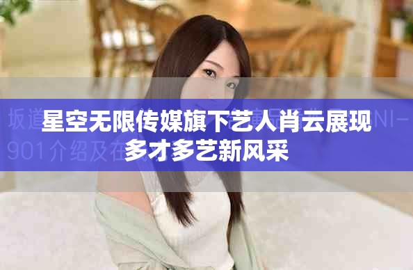 星空無(wú)限傳媒旗下藝人肖云展現(xiàn)多才多藝新風(fēng)采