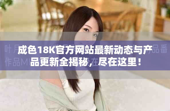 成色18K官方網站最新動態(tài)與產品更新全揭秘，盡在這里！