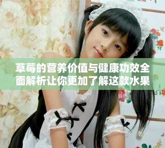 草莓的營養(yǎng)價(jià)值與健康功效全面解析讓你更加了解這款水果