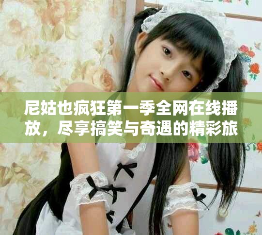 尼姑也瘋狂第一季全網(wǎng)在線播放，盡享搞笑與奇遇的精彩旅程