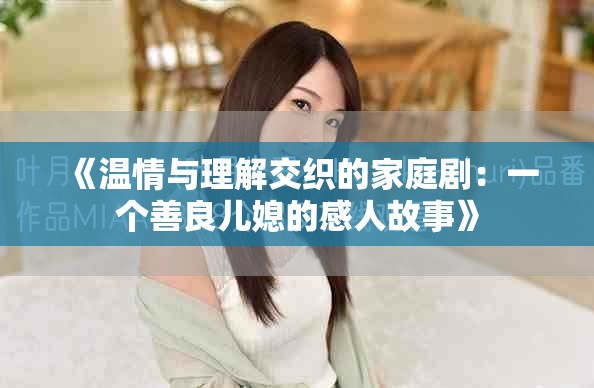 《溫情與理解交織的家庭?。阂粋€(gè)善良兒媳的感人故事》