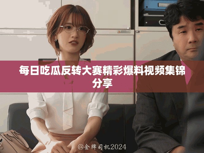 每日吃瓜反轉(zhuǎn)大賽精彩爆料視頻集錦分享