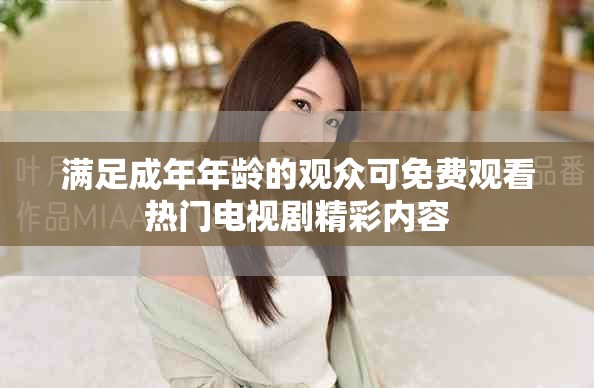 滿足成年年齡的觀眾可免費觀看熱門電視劇精彩內(nèi)容