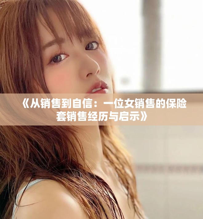 《從銷售到自信：一位女銷售的保險(xiǎn)套銷售經(jīng)歷與啟示》