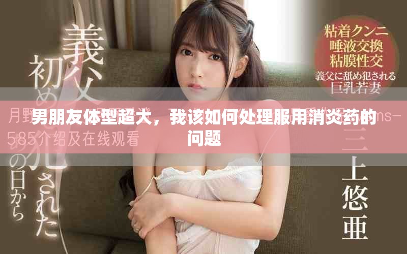 男朋友體型超大，我該如何處理服用消炎藥的問題