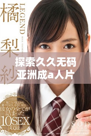 探索久久無碼亞洲成a人片的魅力與深度分析精彩內(nèi)容