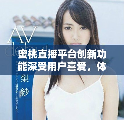 蜜桃直播平臺(tái)創(chuàng)新功能深受用戶(hù)喜愛(ài)，體驗(yàn)全面提升