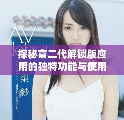 探秘富二代解鎖版應(yīng)用的獨(dú)特功能與使用體驗(yàn)