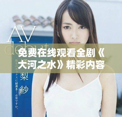 免費在線觀看全劇《大河之水》精彩內(nèi)容與角色解析盡在其中