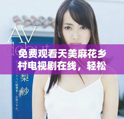 免費觀看天美麻花鄉(xiāng)村電視劇在線，輕松暢享精彩劇情體驗