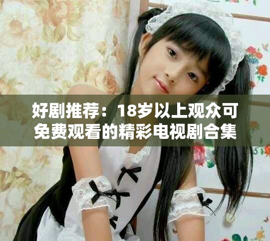 好劇推薦：18歲以上觀眾可免費(fèi)觀看的精彩電視劇合集