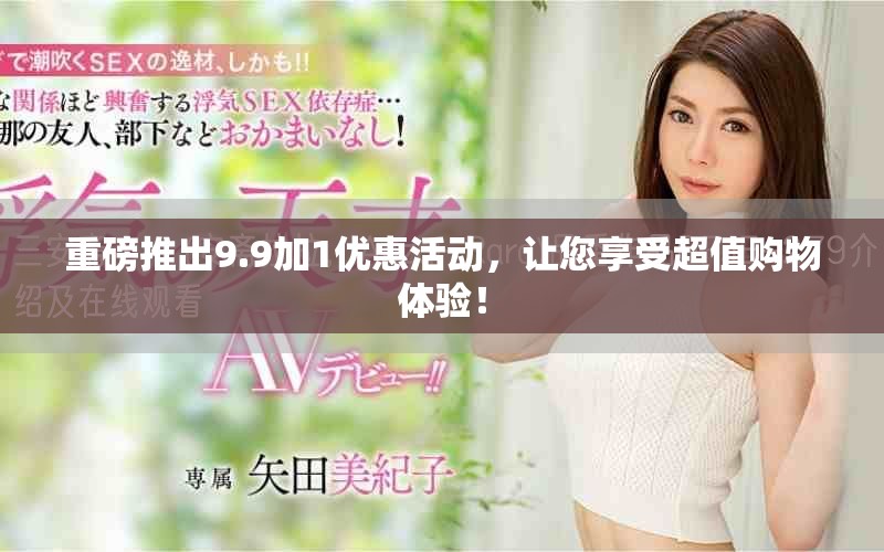 重磅推出9.9加1優(yōu)惠活動，讓您享受超值購物體驗(yàn)！