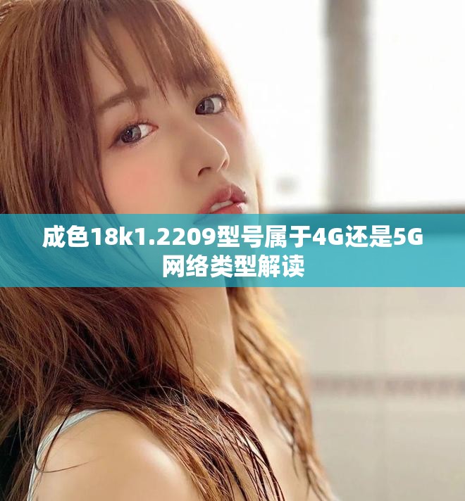 成色18k1.2209型號屬于4G還是5G網(wǎng)絡(luò)類型解讀