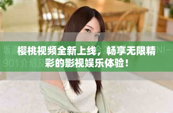 櫻桃視頻全新上線，暢享無(wú)限精彩的影視娛樂(lè)體驗(yàn)！