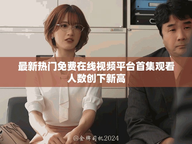 最新熱門免費在線視頻平臺首集觀看人數(shù)創(chuàng)下新高