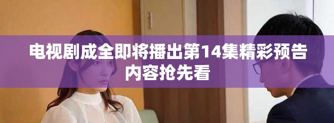 電視劇成全即將播出第14集精彩預告內(nèi)容搶先看