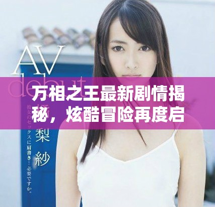 萬相之王最新劇情揭秘，炫酷冒險再度啟程